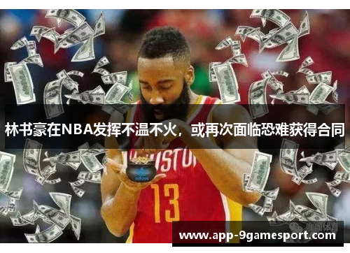 林书豪在NBA发挥不温不火，或再次面临恐难获得合同